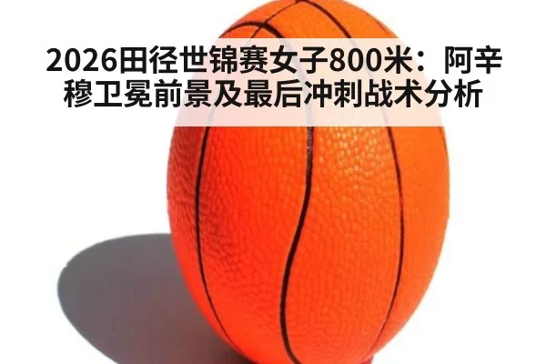 2026田径世锦赛女子800米：阿辛穆卫冕前景及最后冲刺战术分析（j9 game）