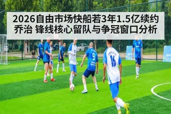 2026自由市场快船若3年1.5亿续约乔治 锋线核心留队与争冠窗口分析（j9 game）