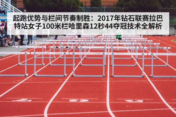 起跑优势与栏间节奏制胜：2017年钻石联赛拉巴特站女子100米栏哈里森12秒44夺冠技术全解析（j9 game）