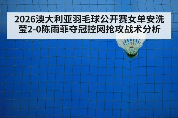 2026澳大利亚羽毛球公开赛女单安洗莹2-0陈雨菲夺冠控网抢攻战术分析（j9 game）