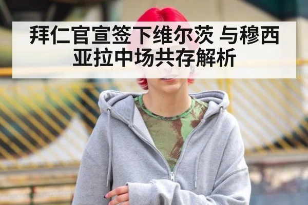 拜仁官宣签下维尔茨 与穆西亚拉中场共存解析 | j9 game