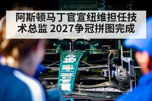 阿斯顿马丁官宣纽维担任技术总监 2027争冠拼图完成（j9 game）