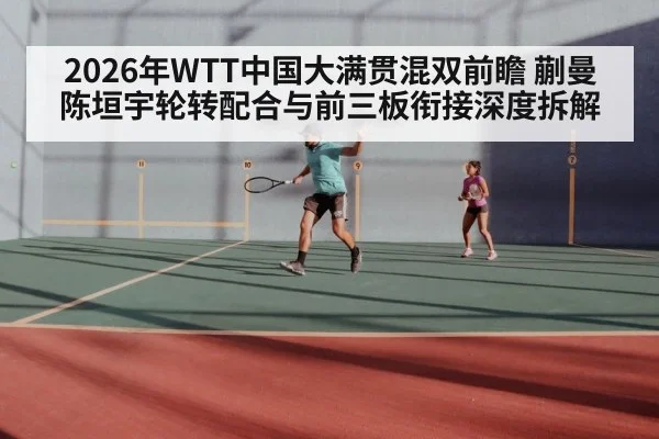 2026年WTT中国大满贯混双前瞻 蒯曼陈垣宇轮转配合与前三板衔接深度拆解（j9 game）