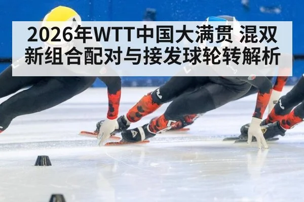 2026年WTT中国大满贯 混双新组合配对与接发球轮转解析（j9 game）