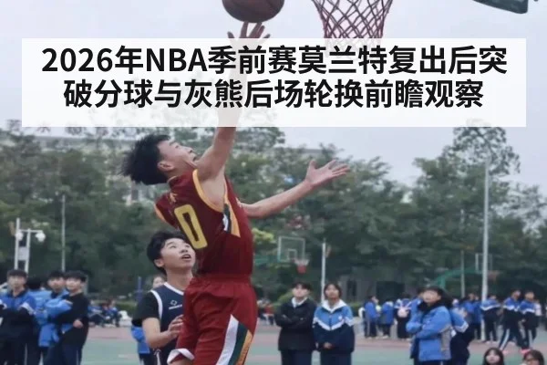 2026年NBA季前赛莫兰特复出后突破分球与灰熊后场轮换前瞻观察（j9 game）