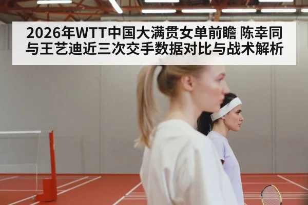 2026年WTT中国大满贯女单前瞻 陈幸同与王艺迪近三次交手数据对比与战术解析（j9 game）