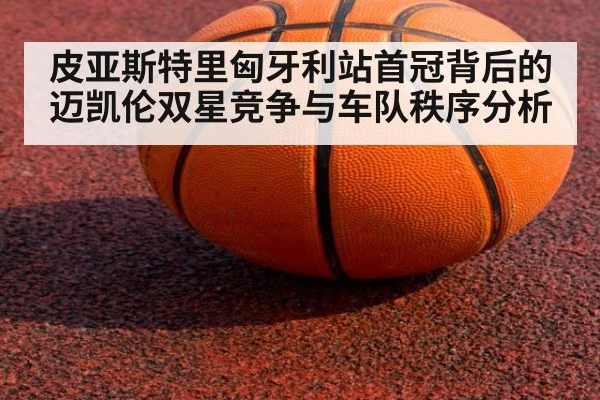 皮亚斯特里匈牙利站首冠背后的迈凯伦双星竞争与车队秩序分析（j9 game）