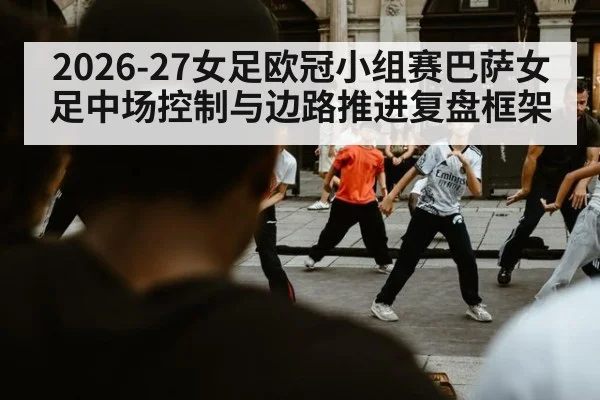 2026-27女足欧冠小组赛巴萨女足中场控制与边路推进复盘框架（j9 game）