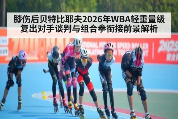 膝伤后贝特比耶夫2026年WBA轻重量级复出对手谈判与组合拳衔接前景解析（j9 game）